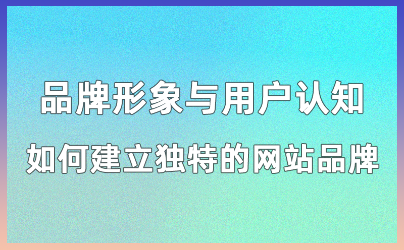 品牌形象与用户认知：如何建立独特的网站品牌