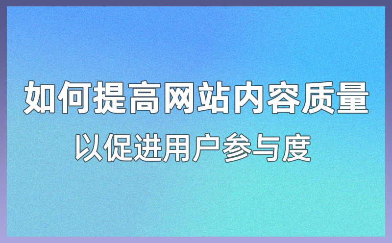 如何提高网站内容质量以促进用户参与度