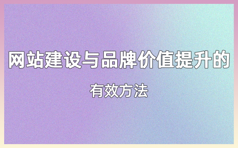 网站建设与品牌价值提升的有效方法