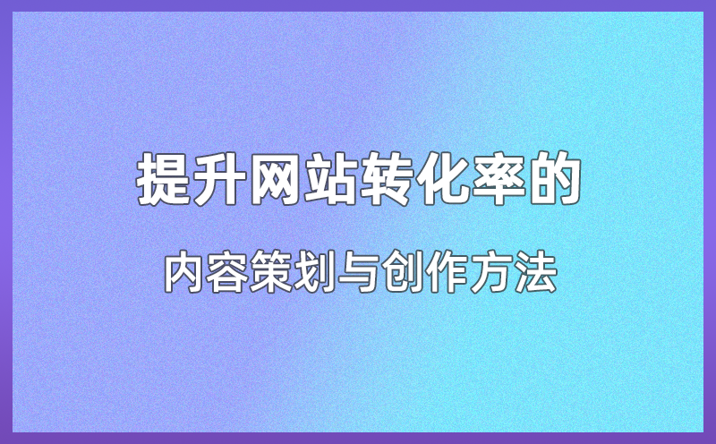 提升网站转化率的内容策划与创作方法