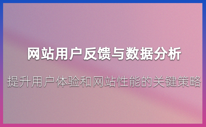 网站用户反馈与数据分析：提升用户体验和网站性能的关键策略