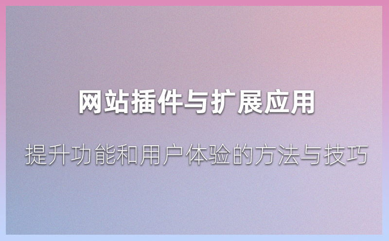 网站插件与扩展应用：提升功能和用户体验的方法与技巧