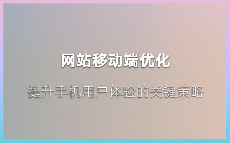 网站移动端优化：提升手机用户体验的关键策略