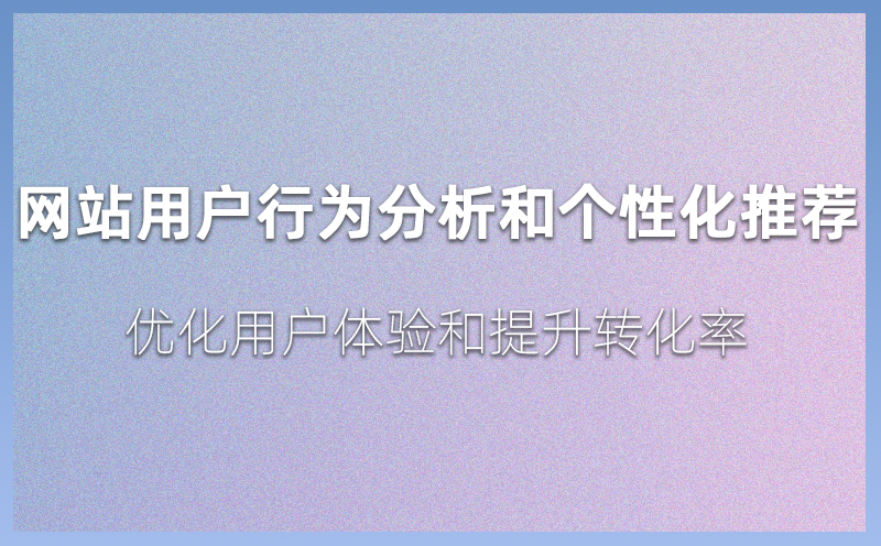 网站用户行为分析和个性化推荐：优化用户体验和提升转化率