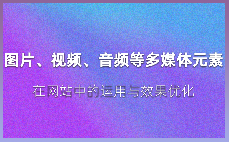 图片、视频、音频等多媒体元素在网站中的运用与效果优化